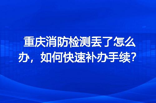 重庆消防检测丢了怎么办，如何快速补办手续？
