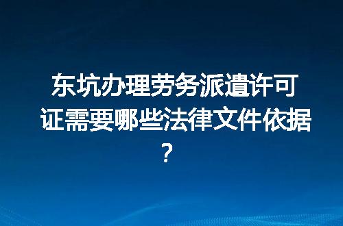 东坑办理劳务派遣许可证需要哪些法律文件依据？