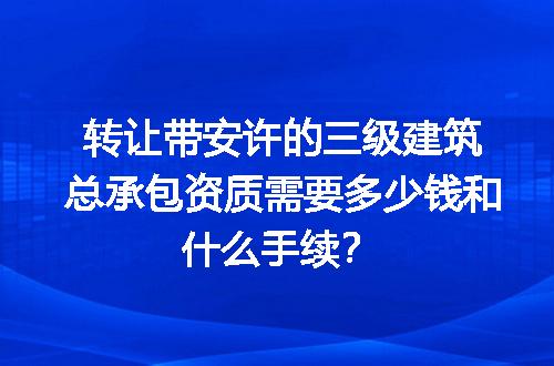 转让带安许的三级建筑总承包资质需要多少钱和什么手续？