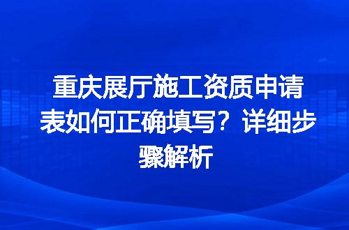 重庆展厅施工资质申请表如何正确填写？详细步骤解析