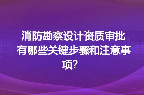 消防勘察设计资质审批有哪些关键步骤和注意事项？