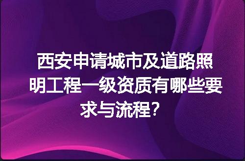 西安申请城市及道路照明工程一级资质有哪些要求与流程？