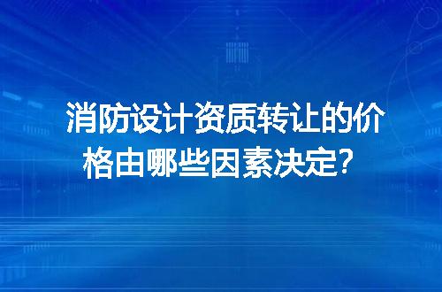 消防设计资质转让的价格由哪些因素决定？