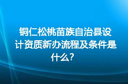 铜仁松桃苗族自治县设计资质新办流程及条件是什么？