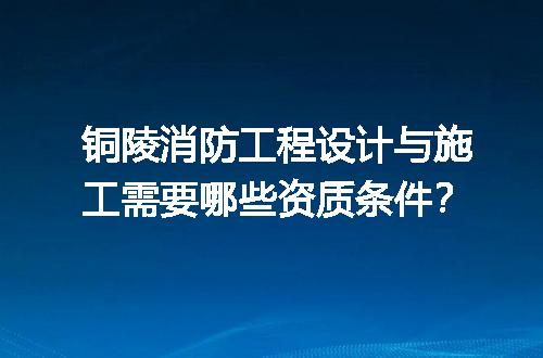 铜陵消防工程设计与施工需要哪些资质条件？