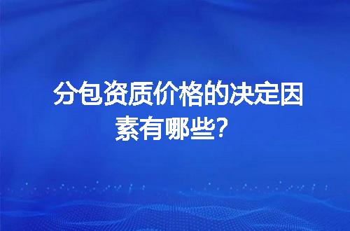 分包资质价格的决定因素有哪些？