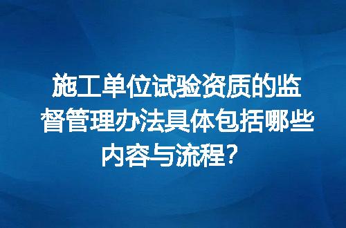 施工单位试验资质的监督管理办法具体包括哪些内容与流程？
