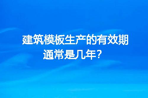 建筑模板生产的有效期通常是几年？