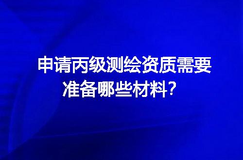 申请丙级测绘资质需要准备哪些材料？