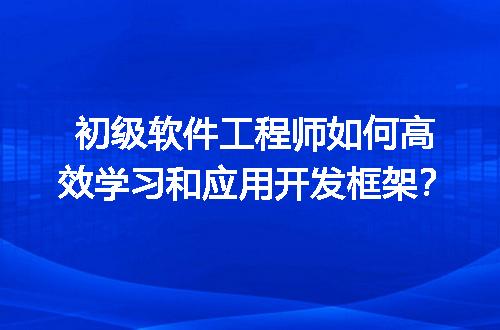 初级软件工程师如何高效学习和应用开发框架？