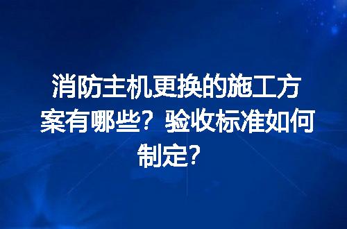 消防主机更换的施工方案有哪些？验收标准如何制定？