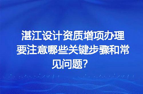湛江设计资质增项办理要注意哪些关键步骤和常见问题？