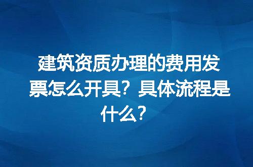 建筑资质办理的费用发票怎么开具？具体流程是什么？