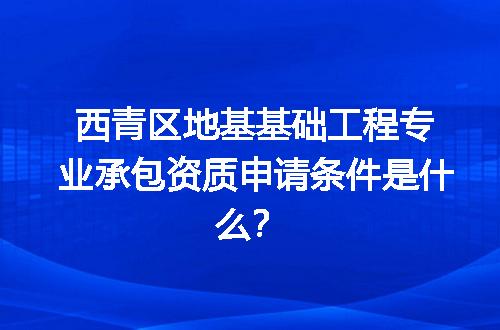 西青区地基基础工程专业承包资质申请条件是什么？