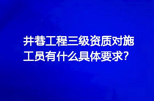 井巷工程三级资质对施工员有什么具体要求？