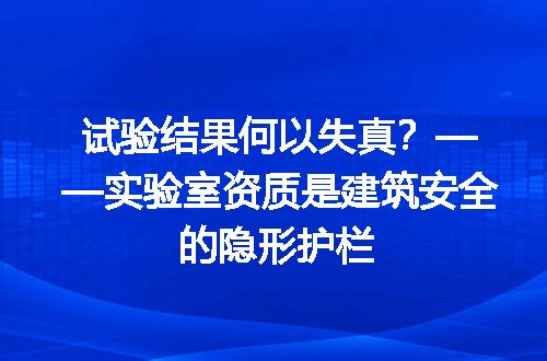 试验结果何以失真？——实验室资质是建筑安全的隐形护栏