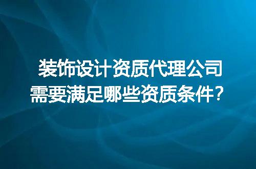 装饰设计资质代理公司需要满足哪些资质条件？