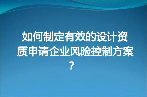 如何制定有效的设计资质申请企业风险控制方案？