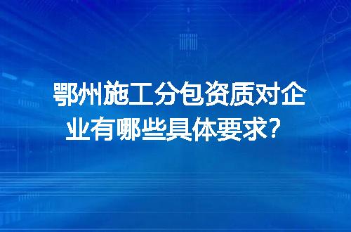 鄂州施工分包资质对企业有哪些具体要求？
