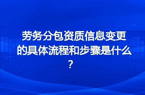 劳务分包资质信息变更的具体流程和步骤是什么？