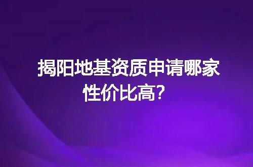 揭阳地基资质申请哪家性价比高？