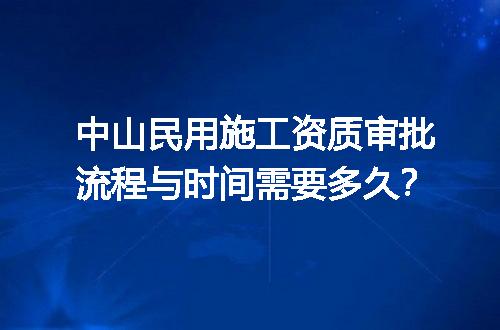 中山民用施工资质审批流程与时间需要多久？