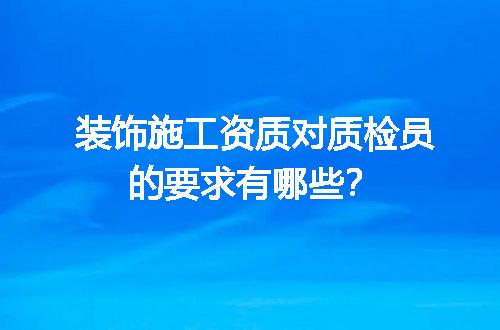 装饰施工资质对质检员的要求有哪些？