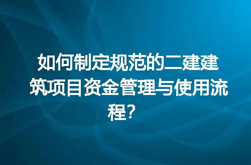 如何制定规范的二建建筑项目资金管理与使用流程？