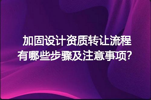 加固设计资质转让流程有哪些步骤及注意事项？
