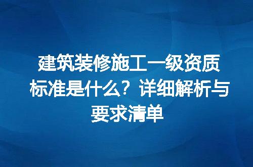 建筑装修施工一级资质标准是什么？详细解析与要求清单
