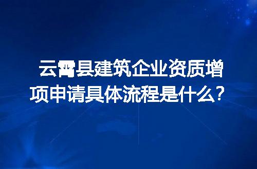 云霄县建筑企业资质增项申请具体流程是什么？