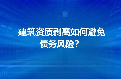建筑资质剥离如何避免债务风险？