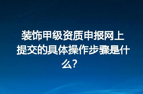 装饰甲级资质申报网上提交的具体操作步骤是什么？