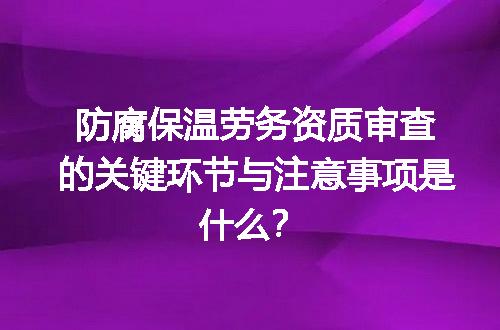 防腐保温劳务资质审查的关键环节与注意事项是什么？