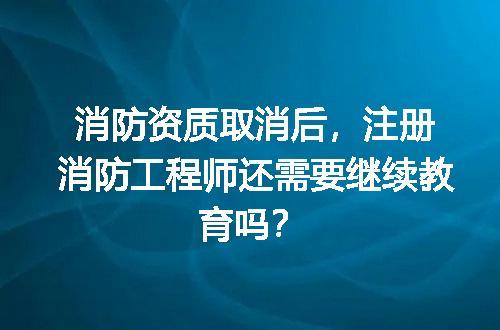 消防资质取消后，注册消防工程师还需要继续教育吗？