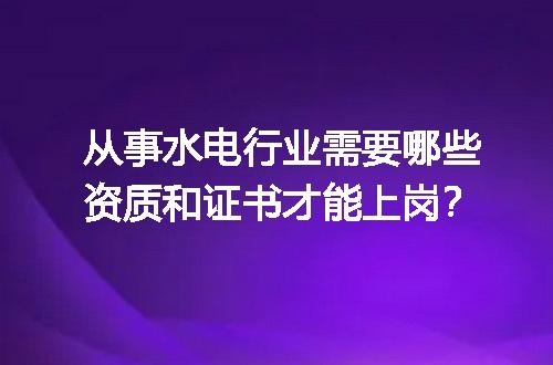从事水电行业需要哪些资质和证书才能上岗？