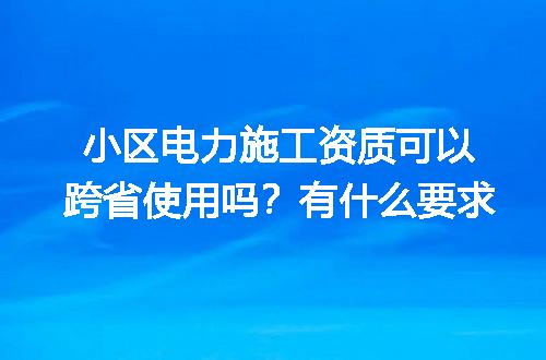 小区电力施工资质可以跨省使用吗？有什么要求