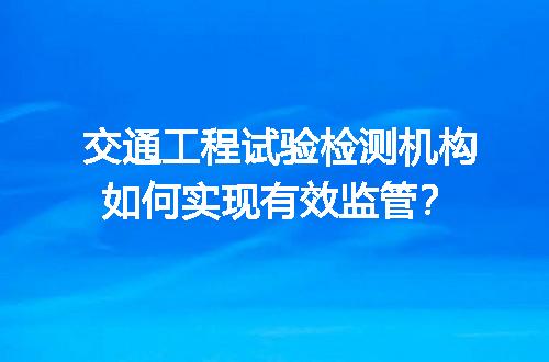 交通工程试验检测机构如何实现有效监管？