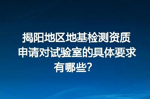 揭阳地区地基检测资质申请对试验室的具体要求有哪些？