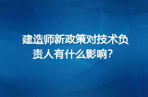 建造师新政策对技术负责人有什么影响？