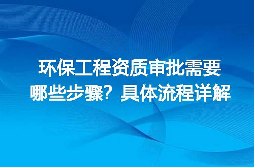 环保工程资质审批需要哪些步骤？具体流程详解