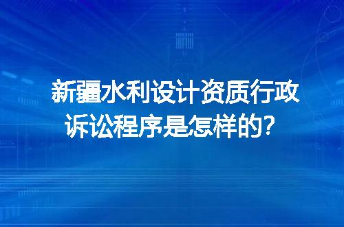 新疆水利设计资质行政诉讼程序是怎样的？