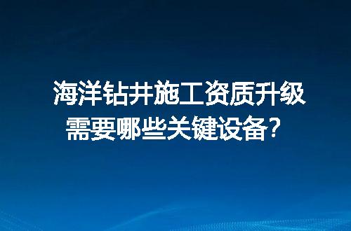 海洋钻井施工资质升级需要哪些关键设备？