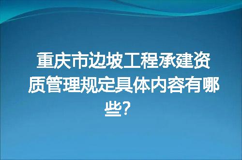 重庆市边坡工程承建资质管理规定具体内容有哪些？