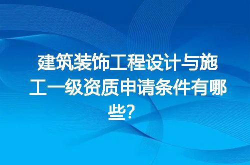 建筑装饰工程设计与施工一级资质申请条件有哪些？