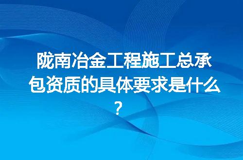 陇南冶金工程施工总承包资质的具体要求是什么？