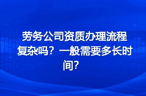 劳务公司资质办理流程复杂吗？一般需要多长时间？