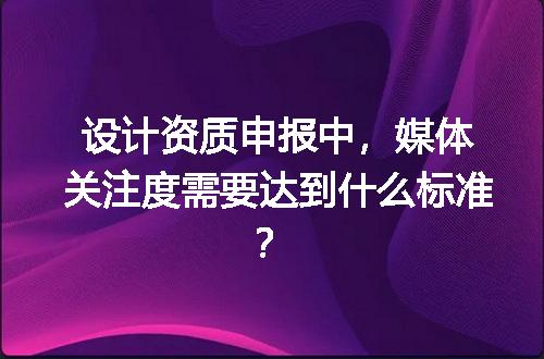 设计资质申报中，媒体关注度需要达到什么标准？