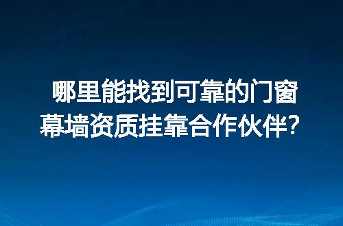 哪里能找到可靠的门窗幕墙资质挂靠合作伙伴？