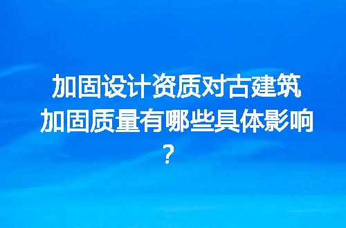 加固设计资质对古建筑加固质量有哪些具体影响？